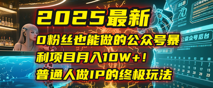 2025最新0粉丝也能做的公众号暴利项目，月入10W+！普通人做IP的终极玩法-副业之家
