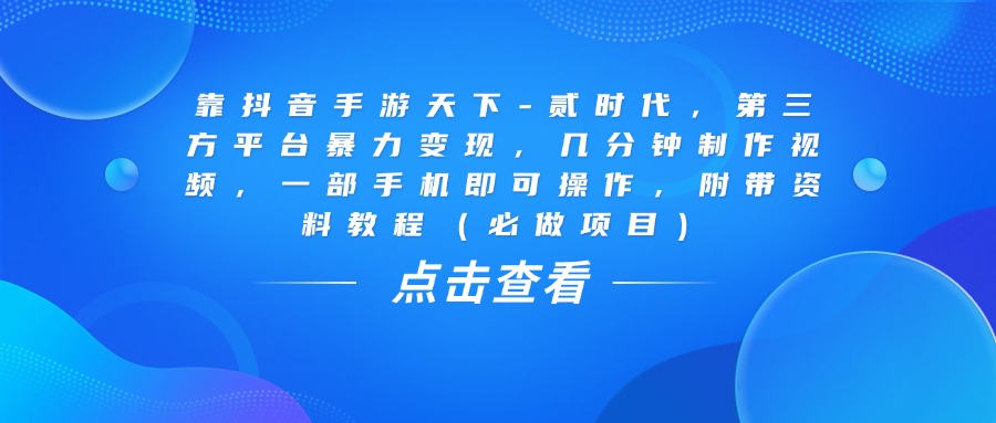 靠抖音手游天下-贰时代，几分钟制作视频，第三方平台暴力变现，一部手机即可操作，附带资料教程（必做项目）-副业之家