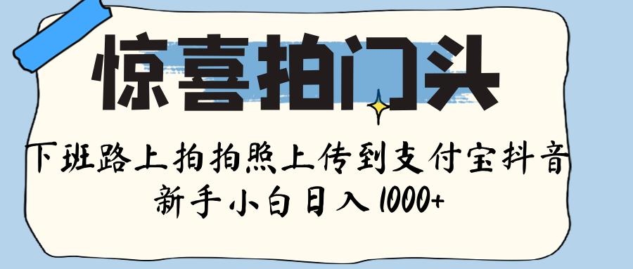惊喜拍门头 ， 下班路上拍拍照片， 上 传 到 支付宝和抖音新手日入 1000+-副业之家