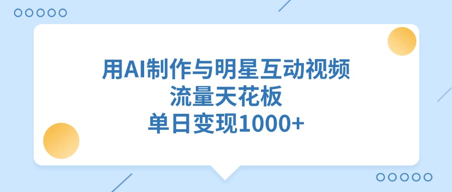 用AI制作与明星互动视频，单日变现1000+，流量天花板-副业之家