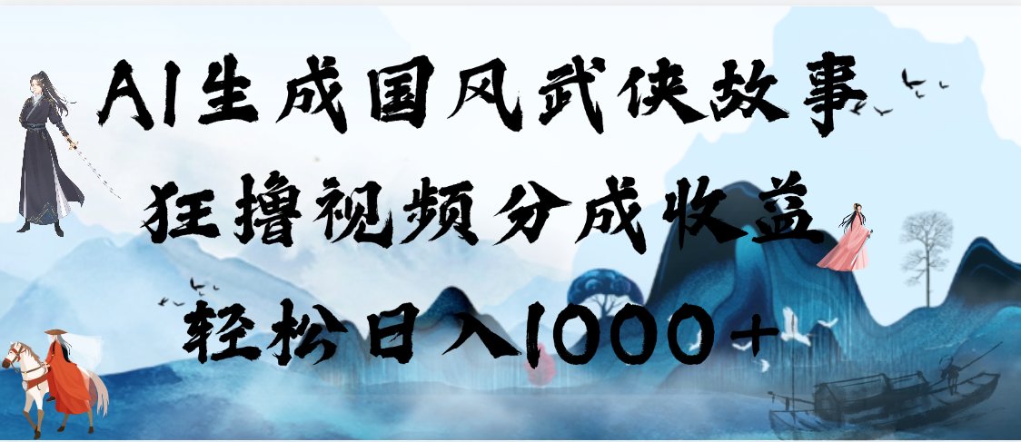 AI生成国风武侠故事，狂撸视频分成收益，轻松日入1000+【可多平台分发】-副业之家