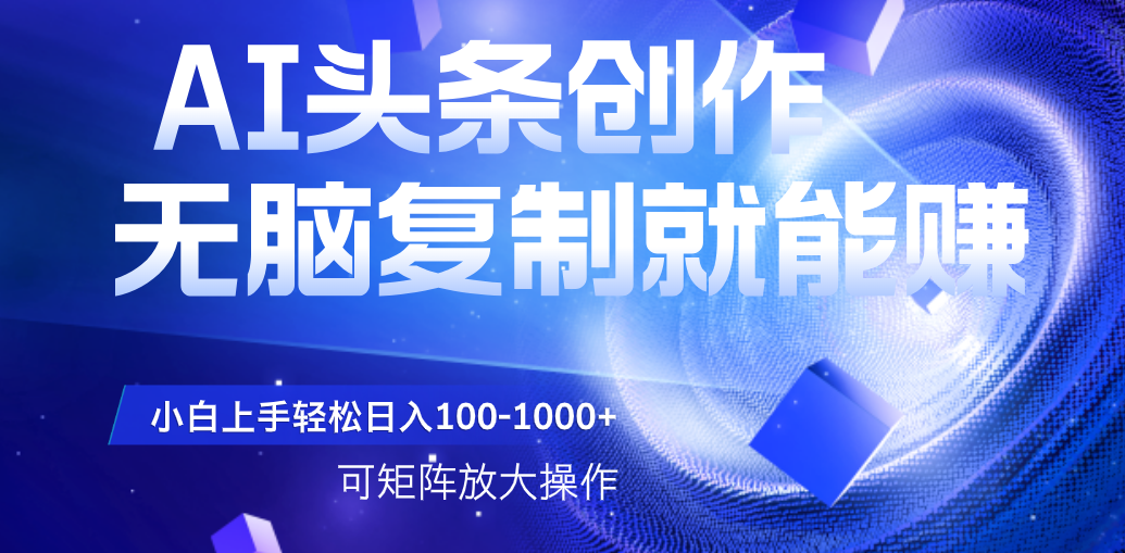 AI头条文章创作，无脑复制粘贴就能赚，小白轻松上手稳定日入100-1000+   可矩阵操作-副业之家