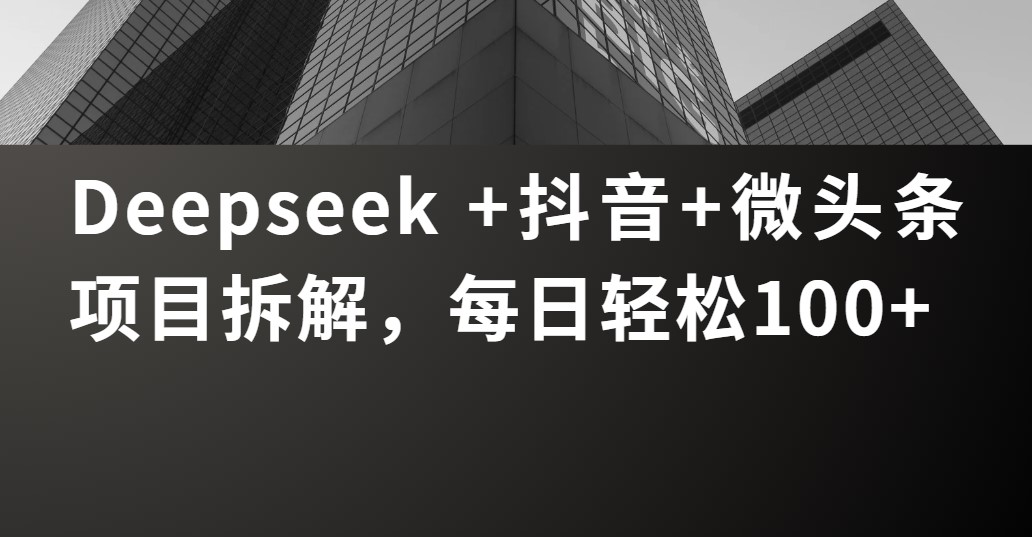 Deepseek +抖音 微头条项目拆解，每日轻松100+-副业之家