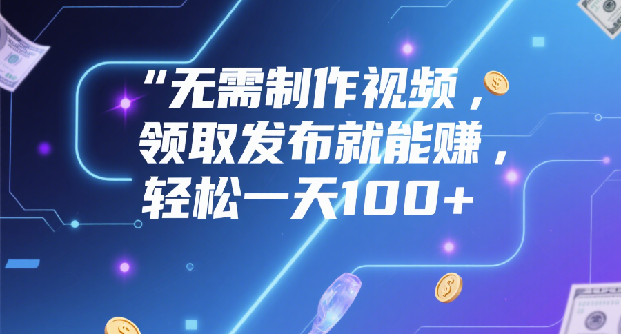无需制作视频，领取发布就能赚，轻松一天100+-副业之家