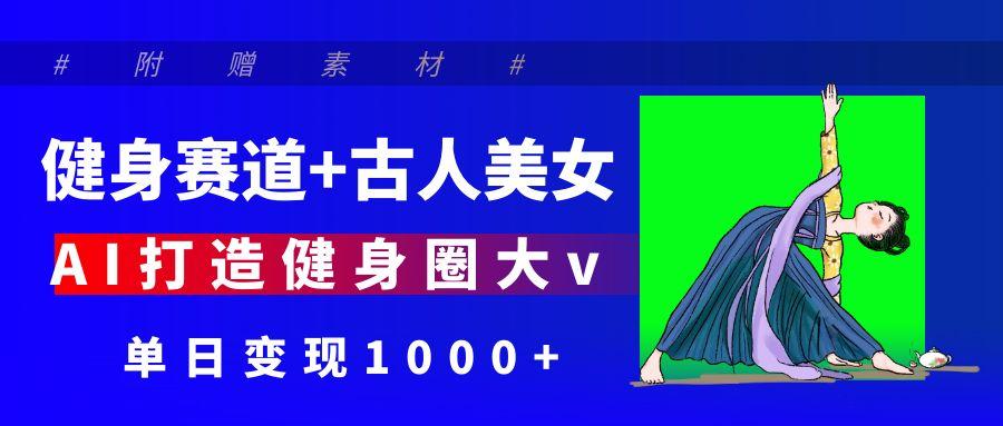 健身赛道+古人美女 AI打造健身圈大v 单日变现1000+-副业之家