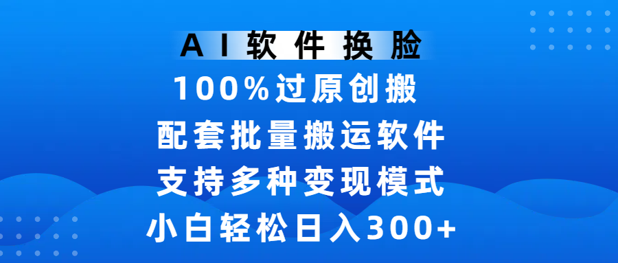 AI软件换脸，100%过原创，搬运涨粉必备，项目配套批量搬运软件及多种变现模式，小白轻松日入300+-副业之家