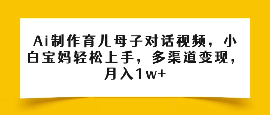 Ai制作育儿母子对话视频，小白宝妈轻松上手，多渠道变现，月入1w+-副业之家