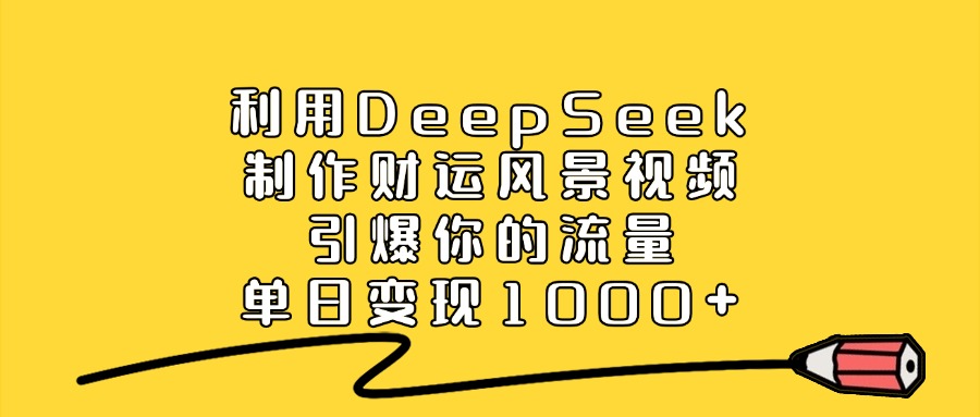 利用DeepSeek制作财运风景视频，单日变现1000+，引爆你的流量-副业之家