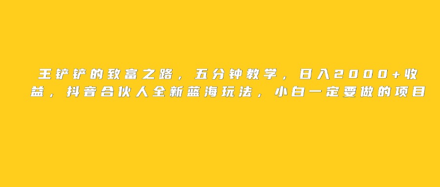 王铲铲的致富之路，日入2000+收益，五分钟教学，抖音合伙人全新蓝海玩法，小白一定要做的项目-副业之家