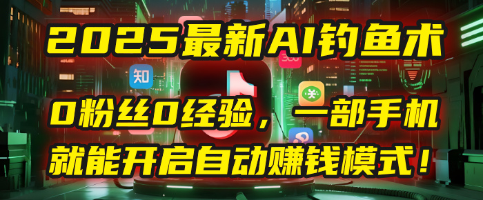 2025最新AI钓鱼术：0粉丝0经验，一部手机就能开启自动赚钱模式！-副业之家